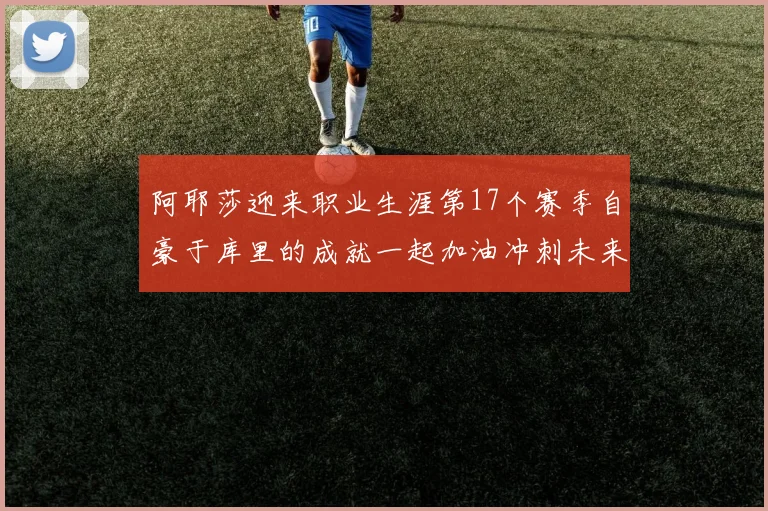 阿耶莎迎来职业生涯第17个赛季自豪于库里的成就一起加油冲刺未来