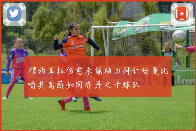 穆西亚拉伤愈未能助力拜仁哈曼比喻其高薪如同乔丹之于球队