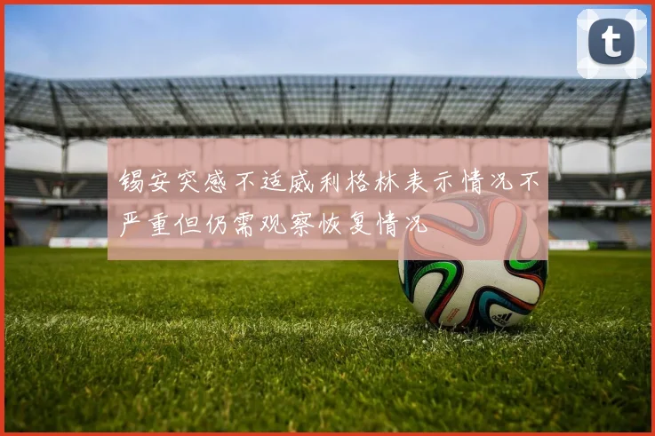 锡安突感不适威利格林表示情况不严重但仍需观察恢复情况
