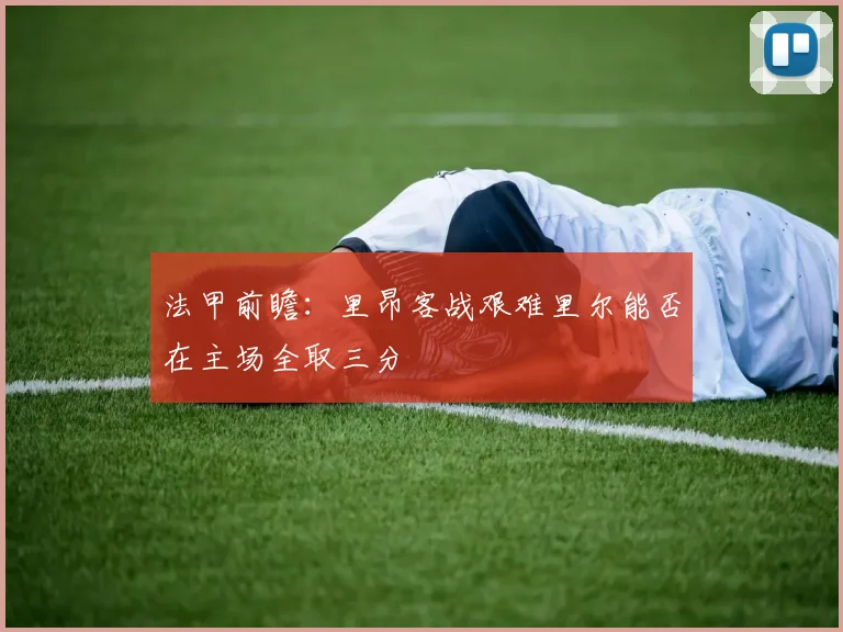 法甲前瞻：里昂客战艰难里尔能否在主场全取三分