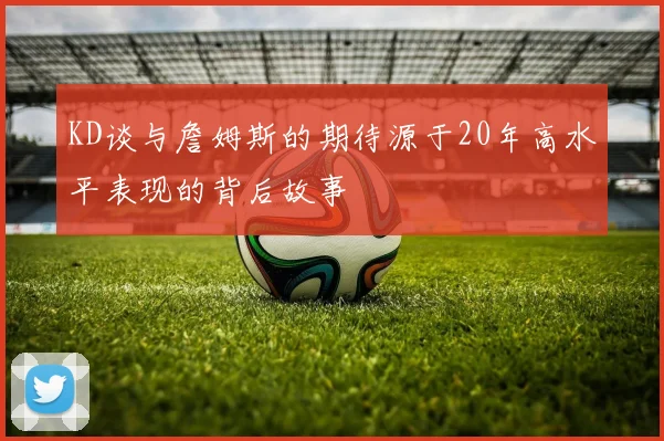 KD谈与詹姆斯的期待源于20年高水平表现的背后故事