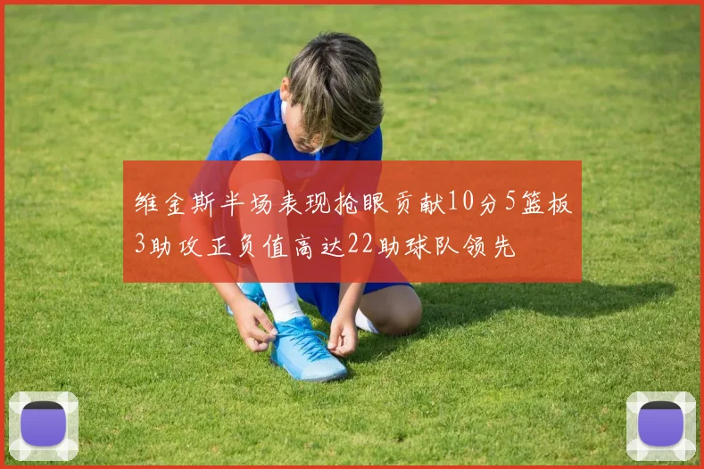 维金斯半场表现抢眼贡献10分5篮板3助攻正负值高达22助球队领先