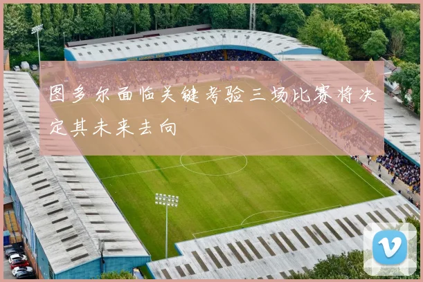 图多尔面临关键考验三场比赛将决定其未来去向