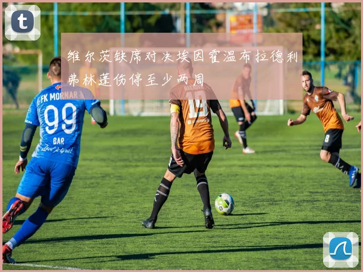 维尔茨缺席对决埃因霍温布拉德利弗林蓬伤停至少两周