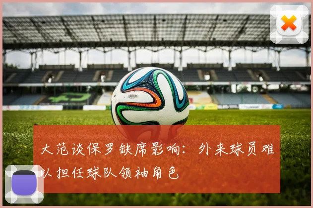 大范谈保罗缺席影响：外来球员难以担任球队领袖角色