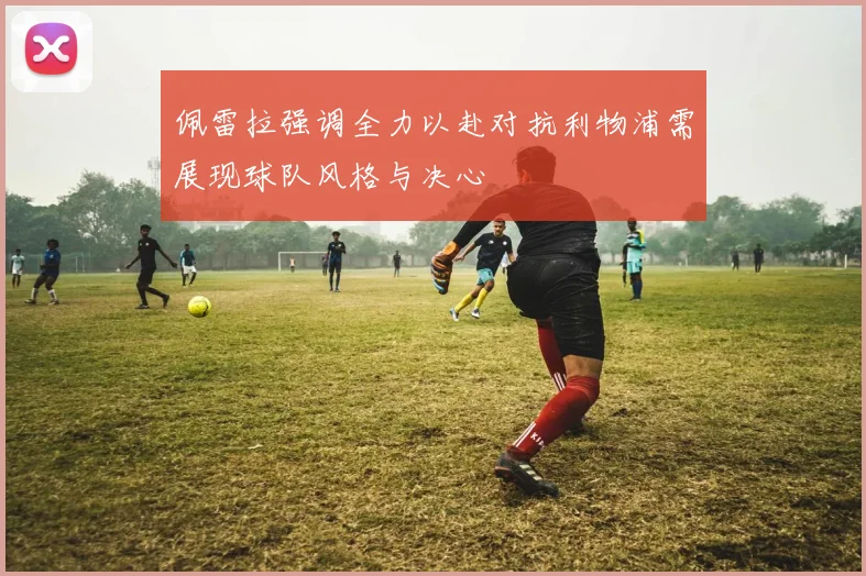 佩雷拉强调全力以赴对抗利物浦需展现球队风格与决心