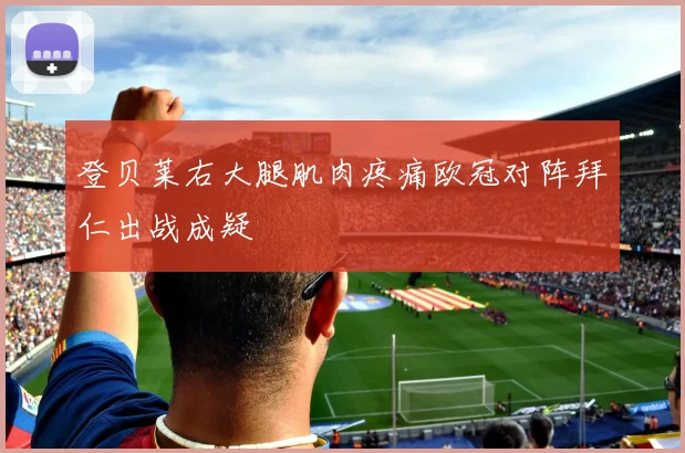 登贝莱右大腿肌肉疼痛欧冠对阵拜仁出战成疑
