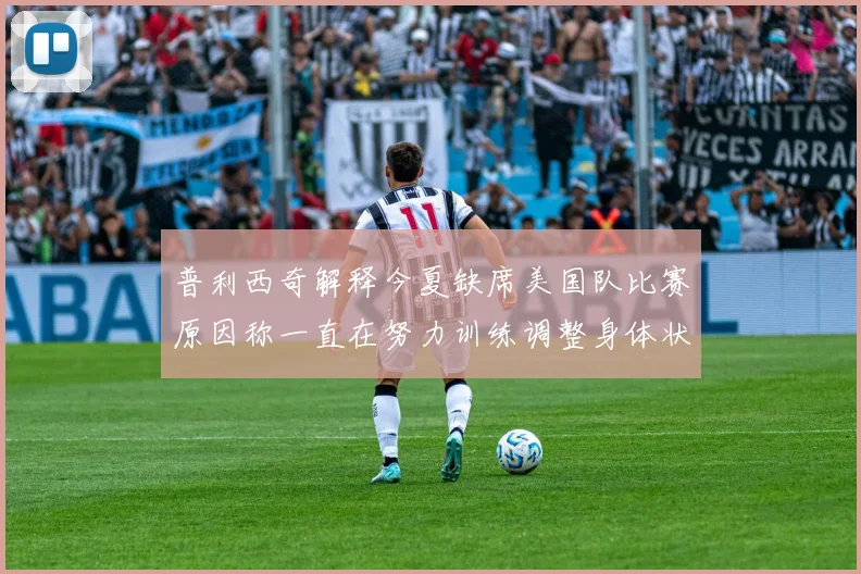 普利西奇解释今夏缺席美国队比赛原因称一直在努力训练调整身体状态