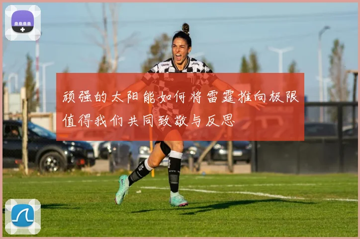 顽强的太阳能如何将雷霆推向极限值得我们共同致敬与反思