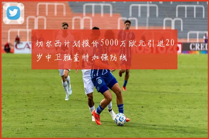 切尔西计划报价5000万欧元引进20岁中卫雅奎特加强防线