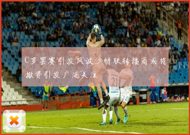 C罗罢赛引发风波沙特联转播商或将撤资引发广泛关注