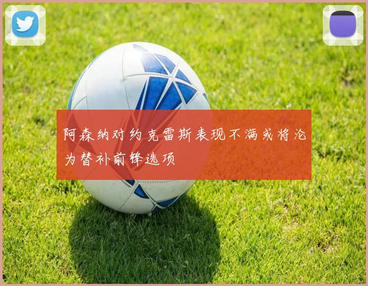 阿森纳对约克雷斯表现不满或将沦为替补前锋选项