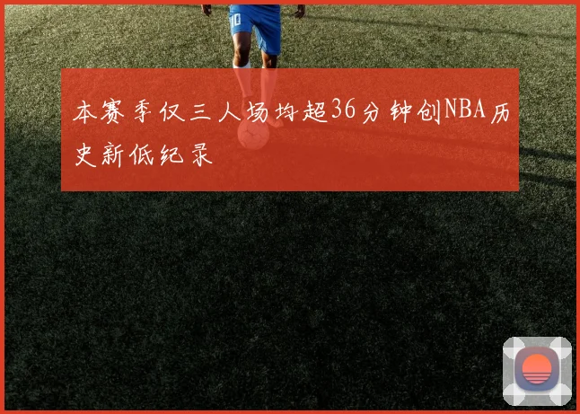 本赛季仅三人场均超36分钟创NBA历史新低纪录