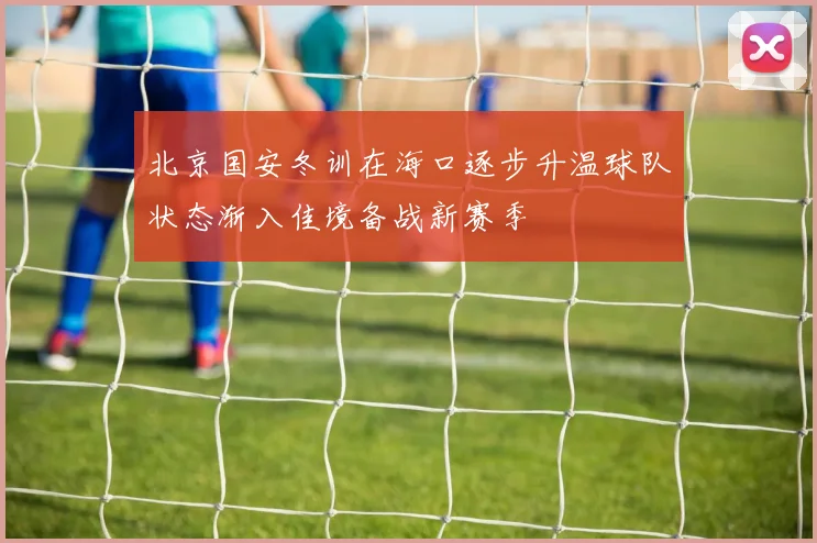 北京国安冬训在海口逐步升温球队状态渐入佳境备战新赛季