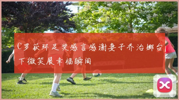 C罗获环足奖感言感谢妻子乔治娜台下微笑展幸福瞬间