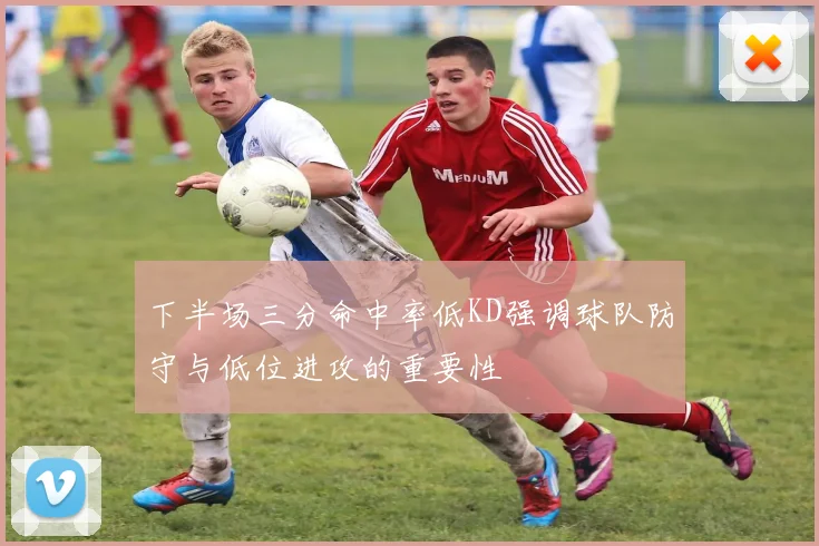 下半场三分命中率低KD强调球队防守与低位进攻的重要性