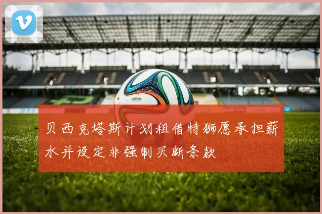 贝西克塔斯计划租借特狮愿承担薪水并设定非强制买断条款