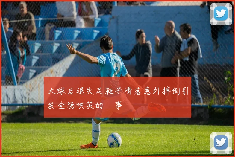大球后退失足鞋子滑落意外摔倒引发全场哄笑的囧事