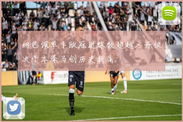 姆巴佩单季欧冠进球数超越方丹仅次于本泽马创历史新高