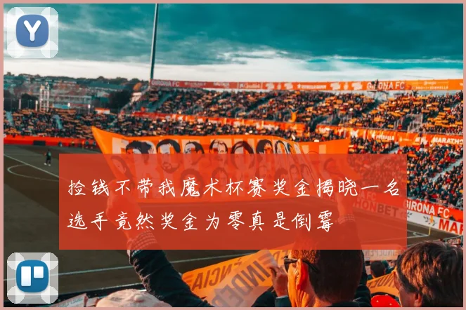捡钱不带我魔术杯赛奖金揭晓一名选手竟然奖金为零真是倒霉