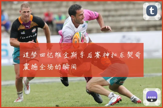 追梦回忆维金斯季后赛神扣东契奇震撼全场的瞬间