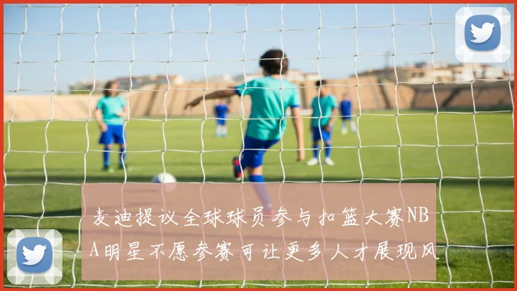 麦迪提议全球球员参与扣篮大赛NBA明星不愿参赛可让更多人才展现风采