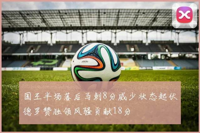 国王半场落后马刺8分威少状态起伏德罗赞独领风骚贡献18分