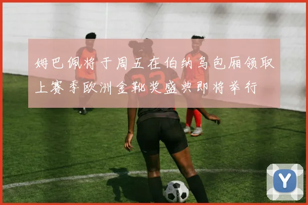 姆巴佩将于周五在伯纳乌包厢领取上赛季欧洲金靴奖盛典即将举行