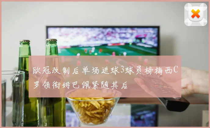 欧冠改制后单场进球3球员榜梅西C罗领衔姆巴佩紧随其后