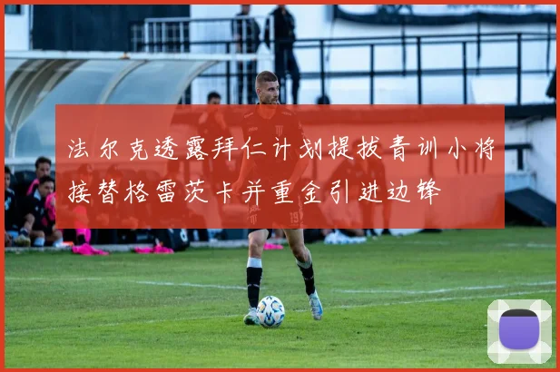 法尔克透露拜仁计划提拔青训小将接替格雷茨卡并重金引进边锋