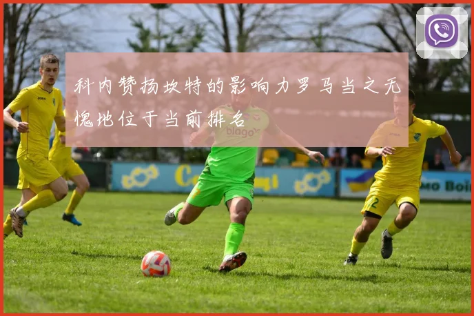 科内赞扬坎特的影响力罗马当之无愧地位于当前排名