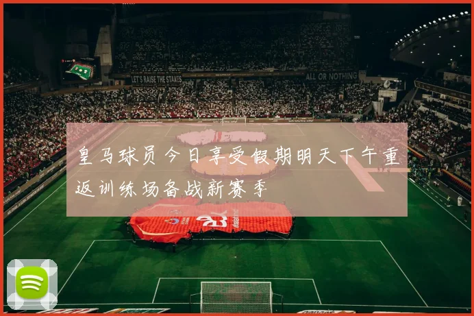 皇马球员今日享受假期明天下午重返训练场备战新赛季