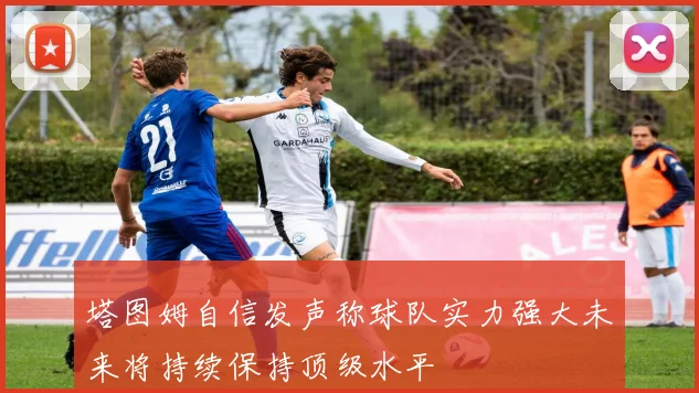 塔图姆自信发声称球队实力强大未来将持续保持顶级水平
