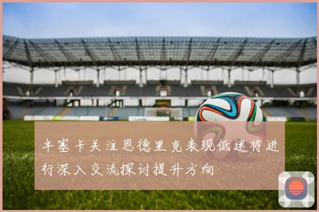 丰塞卡关注恩德里克表现低迷将进行深入交流探讨提升方向