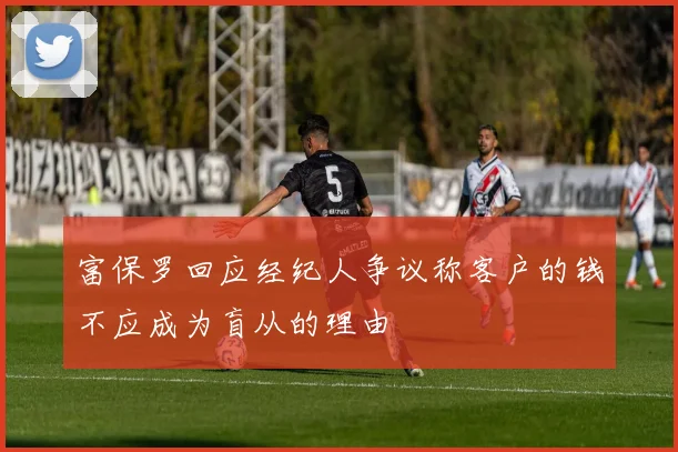 富保罗回应经纪人争议称客户的钱不应成为盲从的理由