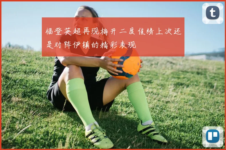 福登英超再现梅开二度佳绩上次还是对阵伊镇的精彩表现