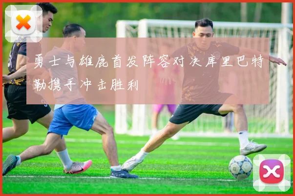 勇士与雄鹿首发阵容对决库里巴特勒携手冲击胜利