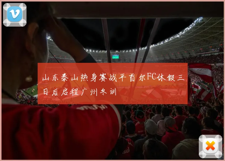 山东泰山热身赛战平首尔FC休假三日后启程广州冬训