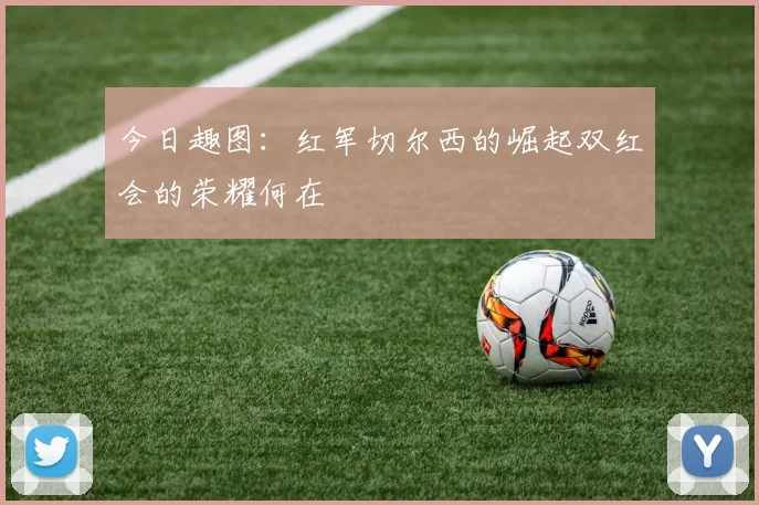 今日趣图：红军切尔西的崛起双红会的荣耀何在