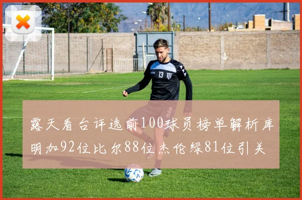 露天看台评选前100球员榜单解析库明加92位比尔88位杰伦绿81位引关注