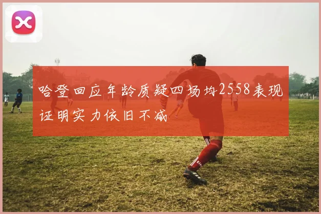 哈登回应年龄质疑四场均2558表现证明实力依旧不减