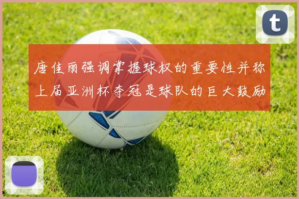唐佳丽强调掌握球权的重要性并称上届亚洲杯夺冠是球队的巨大鼓励
