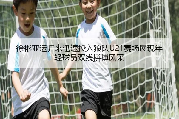 徐彬亚运归来迅速投入狼队U21赛场展现年轻球员双线拼搏风采