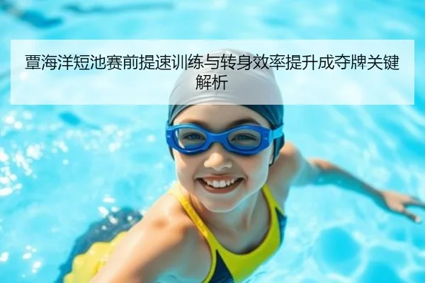 覃海洋短池赛前提速训练与转身效率提升成夺牌关键解析